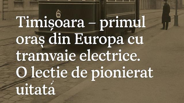 Timișoara – primul oraș din Europa cu tramvaie electrice. O lecție de pionierat uitată